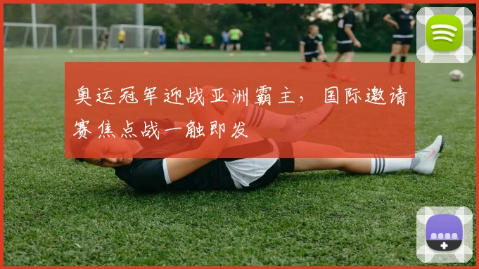 奥运冠军迎战亚洲霸主，国际邀请赛焦点战一触即发