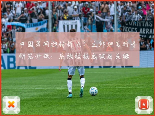 中国男网迎转折点？主帅坦言对手研究升级，底线短板成破局关键