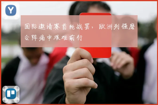国际邀请赛首轮战罢，欧洲列强磨合阵痛中艰难前行