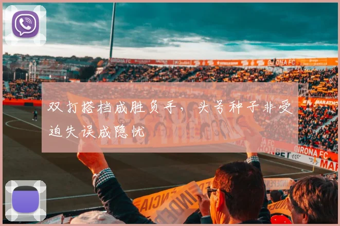 双打搭档成胜负手，头号种子非受迫失误成隐忧