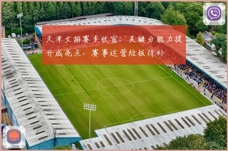 天津女排赛季收官：关键分能力提升成亮点，赛事运营短板待补