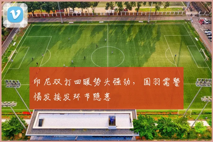 印尼双打回暖势头强劲，国羽需警惕发接发环节隐患