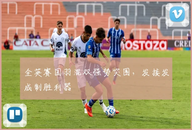 全英赛国羽混双强势突围，发接发成制胜利器