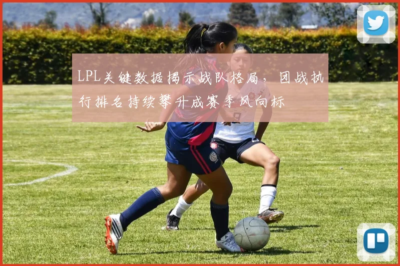 LPL关键数据揭示战队格局，团战执行排名持续攀升成赛季风向标