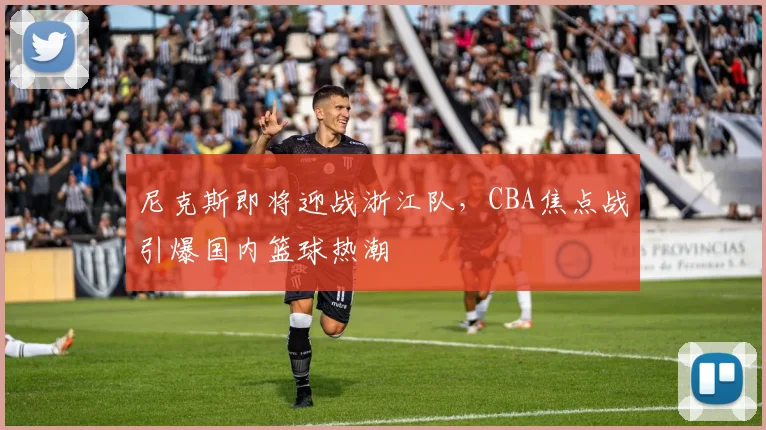 尼克斯即将迎战浙江队,CBA焦点战引爆国内篮球热潮