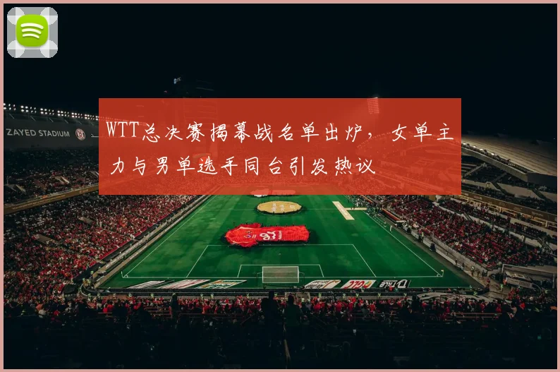 WTT总决赛揭幕战名单出炉，女单主力与男单选手同台引发热议