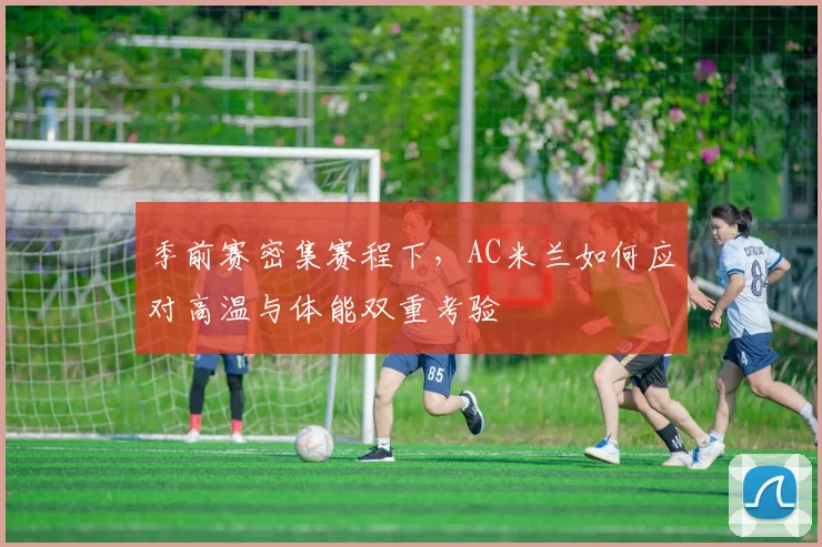 季前赛密集赛程下，AC米兰如何应对高温与体能双重考验