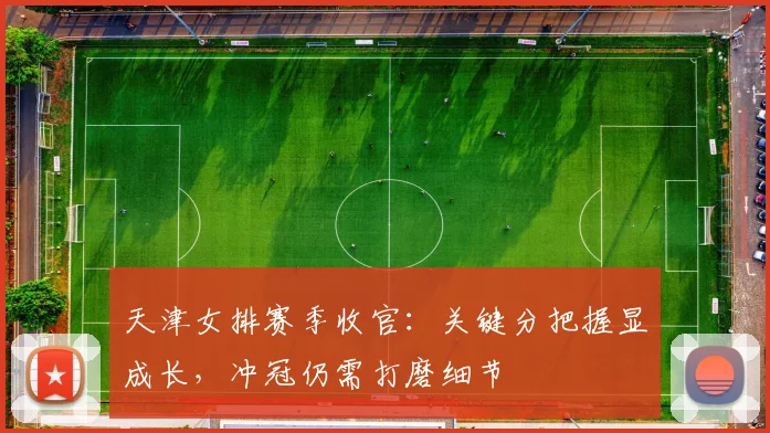 天津女排赛季收官：关键分把握显成长，冲冠仍需打磨细节