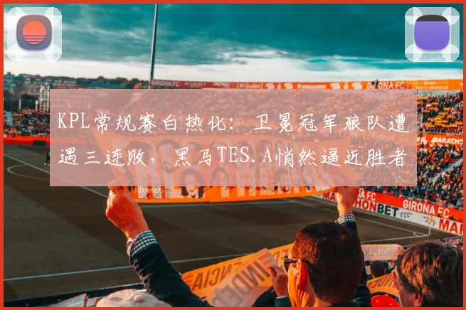 KPL常规赛白热化：卫冕冠军狼队遭遇三连败，黑马TES.A悄然逼近胜者组