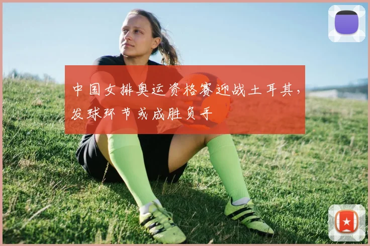 中国女排奥运资格赛迎战土耳其，发球环节或成胜负手