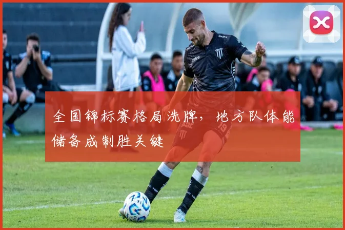 全国锦标赛格局洗牌，地方队体能储备成制胜关键