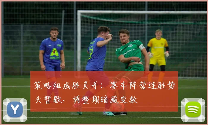 策略组成胜负手：赛车阵营连胜势头暂歇，调整期暗藏变数