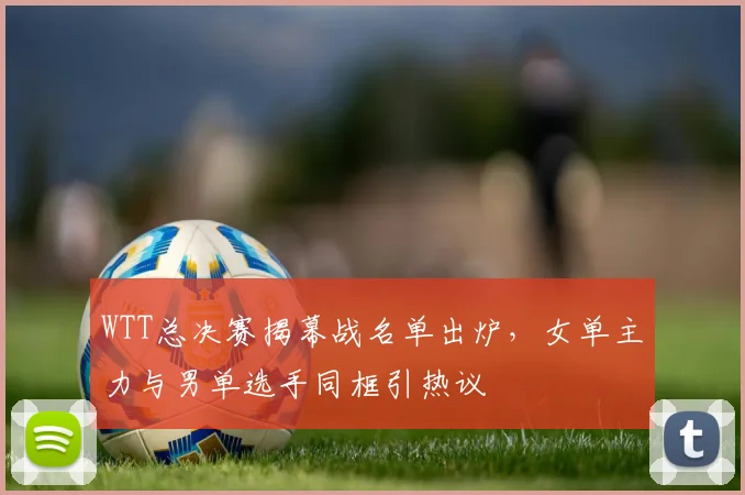 WTT总决赛揭幕战名单出炉，女单主力与男单选手同框引热议