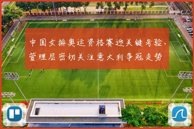 中国女排奥运资格赛迎关键考验，管理层密切关注意大利争冠走势